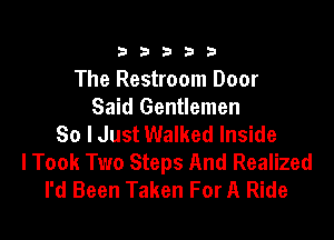 33333

The Restroom Door
Said Gentlemen

80 I Just Walked Inside
lTook Two Steps And Realized
I'd Been Taken For A Ride