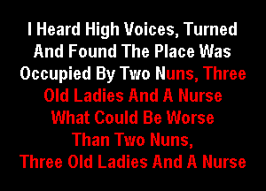 I Heard High Voices, Turned
And Found The Place Was
Occupied By Two Nuns, Three
Old Ladies And A Nurse
What Could Be Worse
Than Two Nuns,

Three Old Ladies And A Nurse