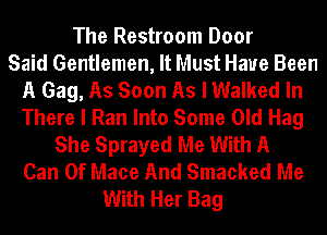 The Restroom Door
Said Gentlemen, It Must Have Been
A Gag, As Soon As I Walked In
There I Ran Into Some Old Hag
She Sprayed Me With A
Can 0f Mace And Smacked Me
With Her Bag