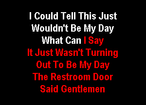 I Could Tell This Just
Wouldn't Be My Day
What Can I Say

It Just Wasn't Turning
Out To Be My Day
The Restroom Door
Said Gentlemen