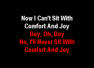 Now I Can't Sit With
Comfort And Joy
Boy, Oh, Boy

No, I'll Never Sit With
Comfort And Joy