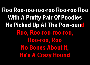 Roo Roo-roo-roo-roo Roo-roo Roo
With A Pretty Pair Of Poodles
He Picked Up At The Pow-ound
Roo, Roo-roo-roo-roo,
Roo-roo, Roo
No Bones About It,

He's A Crazy Hound