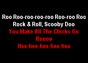 Roo Roo-roo-roo-roo Roo-roo Roo
Rock a Roll, Scooby 000
You Make All The Chicks Go

Roooo
Hee-hee-hee-hee-hee