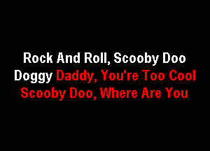 Rock And Roll, Scooby Doo

Doggy Daddy, You're Too Cool
Scooby 000, Where Are You