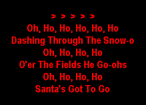 b b b 3 3
0h, Ho, Ho, Ho, Ho, Ho
Dashing Through The Snow-o
0h,Ho,Ho,Ho

O'er The Fields He Go-ohs
0h, Ho, Ho, Ho
Santa's Got To Go