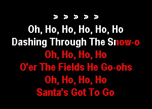 b b b 3 3
0h, Ho, Ho, Ho, Ho, Ho
Dashing Through The Snow-o
0h,Ho,Ho,Ho

O'er The Fields He Go-ohs
0h, Ho, Ho, Ho
Santa's Got To Go