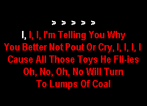 3a b b 33 b
l, I, I, I'm Telling You Why
You Better Not Pout 0r Cry, l, I, l, l

Cause All Those Toys He Fli-ies
Oh, No, Oh, No Will Turn
To Lumps 0f Coal