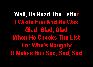 Well, He Read The Letter
lWrote Him And He Was
Glad, Glad, Glad

When He Checks The List
For Who's Naughty
It Makes Him Sad, Sad, Sad