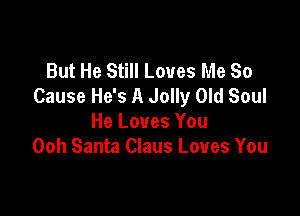 But He Still Loves Me So
Cause He's A Jolly Old Soul

He Loves You
Ooh Santa Claus Loves You