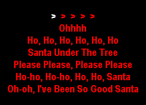 b33321

Ohhhh
Ho, Ho, Ho, Ho, Ho, Ho
Santa Under The Tree

Please Please, Please Please
Ho-ho, Ho-ho, Ho, Ho, Santa
Oh-oh, I've Been So Good Santa
