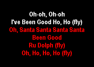 Oh-oh, Oh-oh
I've Been Good Ho, Ho (fly)
0h, Santa Santa Santa Santa

Been Good
Ru Dolph (fly)
0h, Ho, Ho, Ho (fly)