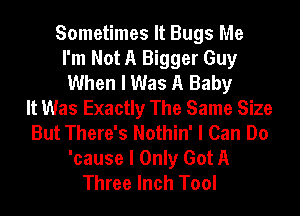Sometimes It Bugs Me
I'm Not A Bigger Guy
When I Was A Baby
It Was Exactly The Same Size
But There's Nothin' I Can Do
'cause I Only Got A
Three Inch Tool