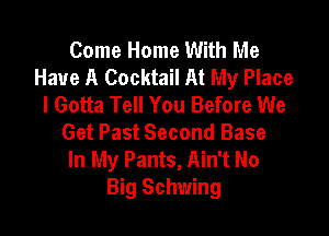 Come Home With Me
Have A Cocktail At My Place
I Gotta Tell You Before We

Get Past Second Base
In My Pants, Ain't No
Big Schwing
