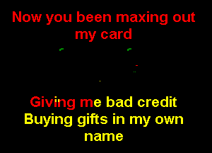 Now you been maxing out
my card

v- 0-

Giving me bad credit
Buying gifts in my own
name