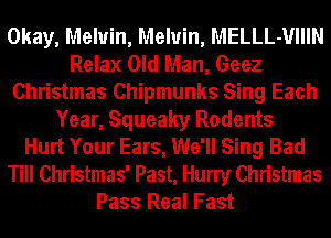 Okay, Melvin, Melvin, MELLL-VIIIN
Relax Old Man, Geez
Christmas Chipmunks Sing Each
Year, Squeaky Rodents
Hurt Your Ears, We'll Sing Bad
Till Christmas' Past, Hurry Christmas
Pass Real Fast