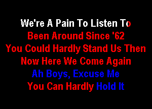 We're A Pain To Listen To
Been Around Since '62
You Could Hardly Stand Us Then
Now Here We Come Again

Ah Boys, Excuse Me
You Can Hardly Hold It