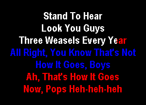 Stand To Hear
Look You Guys

Three Weasels Every Year
All Right, You Know Thafs Not

How It Goes, Boys
Ah, That's How It Goes
Now, Pops Heh-heh-heh