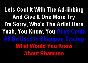 Lets Cool It With The Ad-libbing
And Give It One More Try
I'm Sorry, Who's The Artist Here
Yeah, You Know, You Guys Could
All Be Used In Shampoo Testing
What Would You Know
About Shampoo