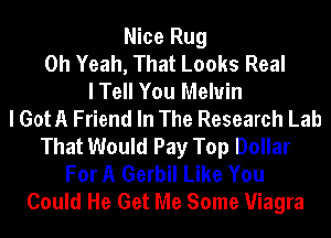 Nice Rug
Oh Yeah, That Looks Real
I Tell You Melvin
I GotA Friend In The Research Lab
That Would Pay Top Dollar
For A Gerbil Like You
Could He Get Me Some Viagra