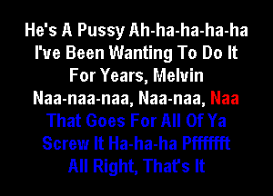 He's A Pussy Ah-ha-ha-ha-ha
I've Been Wanting To Do It
For Years, Melvin
Naa-naa-naa, Naa-naa, Naa
That Goes For All Of Ya
Screw It Ha-ha-ha Pfffffft
All Right, That's It