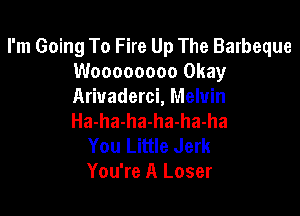 I'm Going To Fire Up The Barbeque
Woooooooo Okay
Ariuaderci, Melvin

Ha-ha-ha-ha-ha-ha
You Little Jerk
You're A Loser