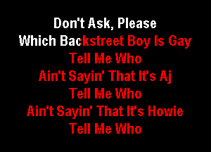 Don't Ask, Please
Which Backstreet Boy Is Gay
Tell Me Who
Ain't Sayin' That lfs Aj

Tell Me Who
Ain't Sayin' That It's Howie
Tell Me Who