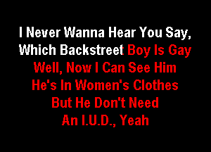 I Never Wanna Hear You Say,
Which Backstreet Boy Is Gay
Well, Now I Can See Him

He's In Women's Clothes
But He Don't Need
An I.U.D., Yeah