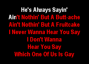 He's Always Sayin'
Ain't Nothin' But A Butt-ache
Ain't Nothin' But A Fruitcake
I Never Wanna Hear You Say

I Don't Wanna
Hear You Say
Which One Of Us Is Gay