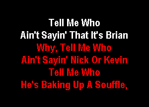 Tell Me Who
Ain't Sayin' That It's Brian
Why, Tell Me Who

Ain't Sayin' Nick 0r Kevin
Tell Me Who
He's Baking Up A Souffle,