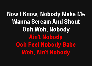 Now I Know, Nobody Make Me
Wanna Scream And Shout
Ooh Woh, Nobody