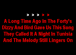 33333

A Long Time Ago In The Forty's
Dizy And Bird Gaue Us This Song
They Called It A Night In Tunisia
And The Melody Still Lingers 0n