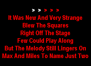 33333

It Was New And Very Strange
Blew The Squares
Right Off The Stage
Few Could Play Along
But The Melody Still Lingers 0n
Max And Miles To Name Just Two