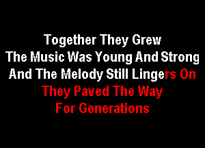 Together They Grew
The Music Was Young And Strong
And The Melody Still Lingers 0n

They Paued The Way
For Generations