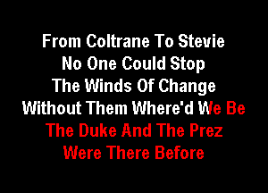 From Coltrane To Steuie
No One Could Stop
The Winds Of Change
Without Them Where'd We Be

The Duke And The Prez
Were There Before