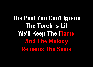 The Past You Can't Ignore
The Torch ls Lit
We'll Keep The Flame

And The Melody
Remains The Same