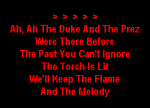 b33321

Ah, Ah The Duke And The Prez
Were There Before

The Past You Can't Ignore
The Torch ls Lit
We'll Keep The Flame
And The Melody