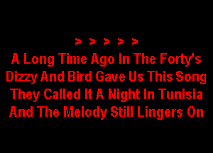 33333

A Long Time Ago In The Forty's
Dizy And Bird Gaue Us This Song
They Called It A Night In Tunisia
And The Melody Still Lingers 0n