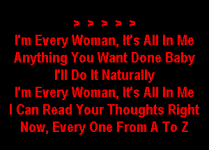 33333

I'm Every Woman, It's All In Me
Anything You Want Done Baby
I'll Do It Naturally
I'm Every Woman, It's All In Me

I Can Read Your Thoughts Right
Now, Every One From A To Z