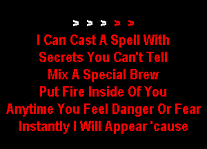 33333

I Can Cast A Spell With
Secrets You Can't Tell
Mix A Special Brew
Put Fire Inside Of You
Anytime You Feel Danger 0r Fear
Instantly I Will Appear 'cause