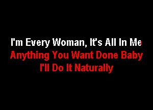 I'm Every Woman, It's All In Me
Anything You Want Done Baby

I'll Do It Naturally