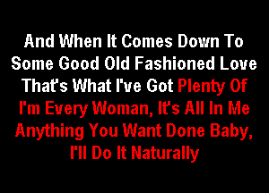 And When It Comes Down To
Some Good Old Fashioned Loue
That's What I've Got Plenty Of
I'm Every Woman, It's All In Me
Anything You Want Done Baby,
I'll Do It Naturally