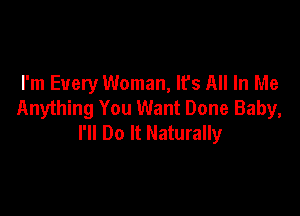 I'm Every Woman, It's All In Me
Anything You Want Done Baby,

I'll Do It Naturally