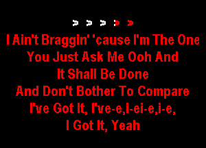 33333

I Ain't Braggin' 'cause I'm The One
You Just Ask Me Ooh And
It Shall Be Done
And Don't Bother To Compare
I've Got It, I'ue-e,i-ei-e,i-e,
I Got It, Yeah