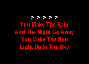 33333

You Make The Rain
And The Night Go Away

You Make The Sun
Light Up In The Sky