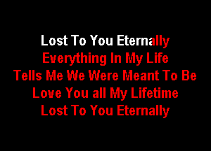 Lost To You Eternally
Everything In My Life
Tells Me We Were Meant To Be
Love You all My Lifetime
Lost To You Eternally
