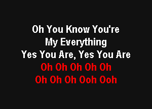 Oh You Know You're
My Everything

Yes You Are, Yes You Are