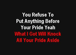 You Refuse To
Put Anything Before
Your Pride Yeah
