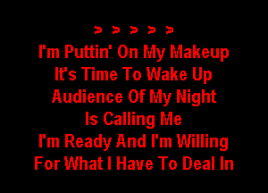 33333

I'm Puttin' On My Makeup
It's Time To Wake Up
Audience Of My Night

Is Calling Me
I'm Ready And I'm Willing
For What I Have To Deal In