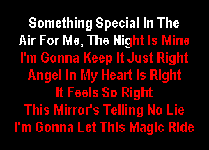 Something Special In The
Air For Me, The Night Is Mine
I'm Gonna Keep It Just Right

Angel In My Heart Is Right

It Feels So Right
This Mirrors Telling No Lie
I'm Gonna Let This Magic Ride