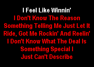 I Feel Like Winnin'

I Don't Know The Reason
Something Telling Me Just Let It
Ride, Got Me Rockin' And Reelin'

I Don't Know What The Deal Is
Something Special I
Just Can't Describe